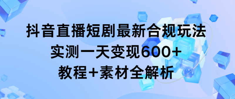 抖音直播短剧最新合规玩法，实测一天变现600+，教程+素材全解析-袖白悦享